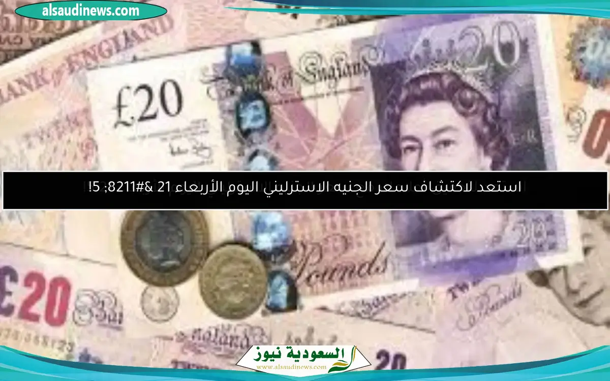 استعد لاكتشاف سعر الجنيه الاسترليني اليوم الأربعاء 21 – 5!