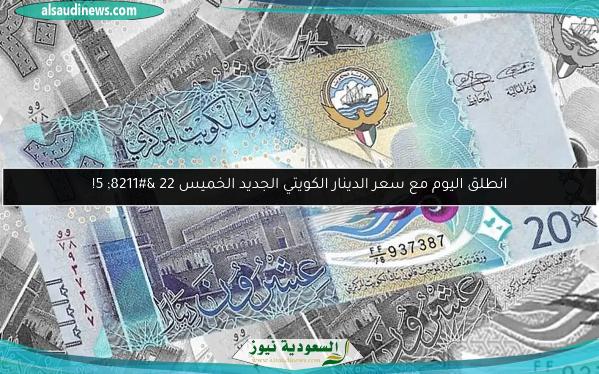 انطلق اليوم مع سعر الدينار الكويتي الجديد الخميس 22 – 5!