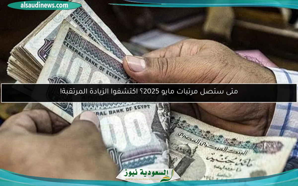 متى ستصل مرتبات مايو 2025؟ اكتشفوا الزيادة المرتقبة!
