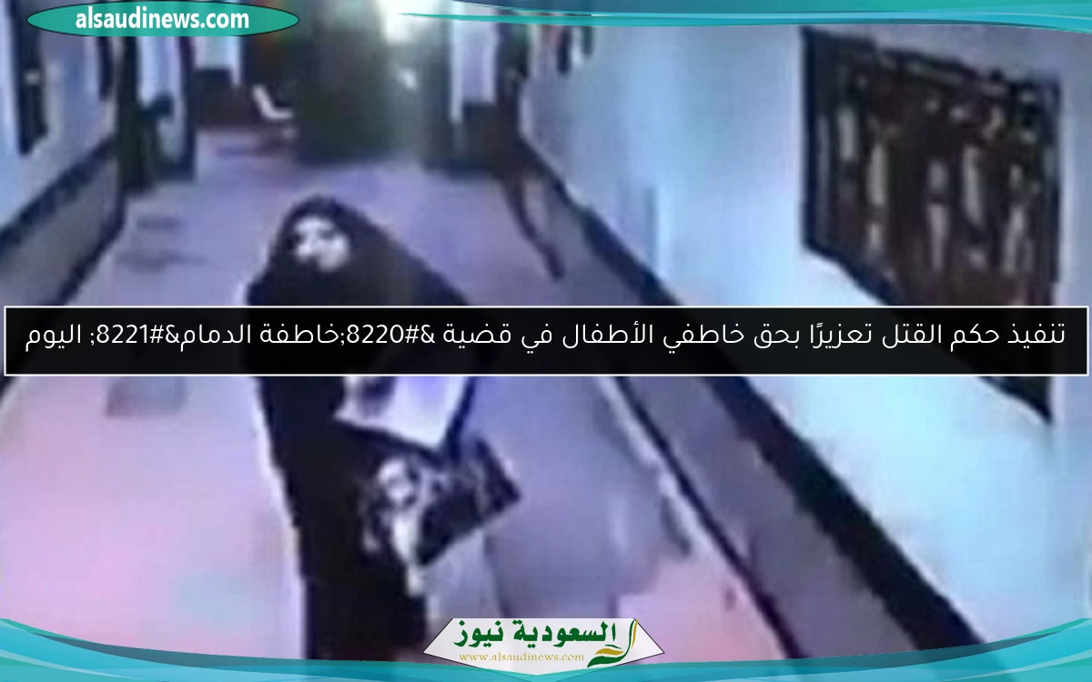 تنفيذ حكم القتل تعزيرًا بحق خاطفي الأطفال في قضية “خاطفة الدمام” اليوم