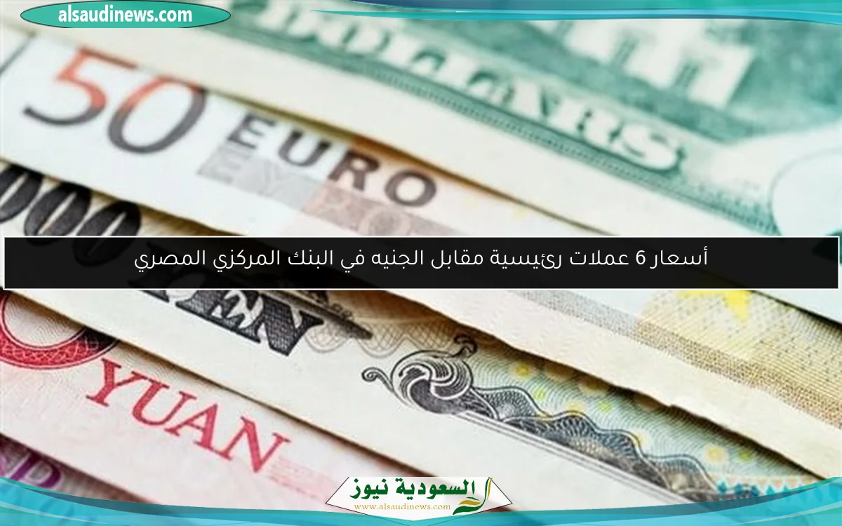 أسعار 6 عملات رئيسية مقابل الجنيه في البنك المركزي المصري