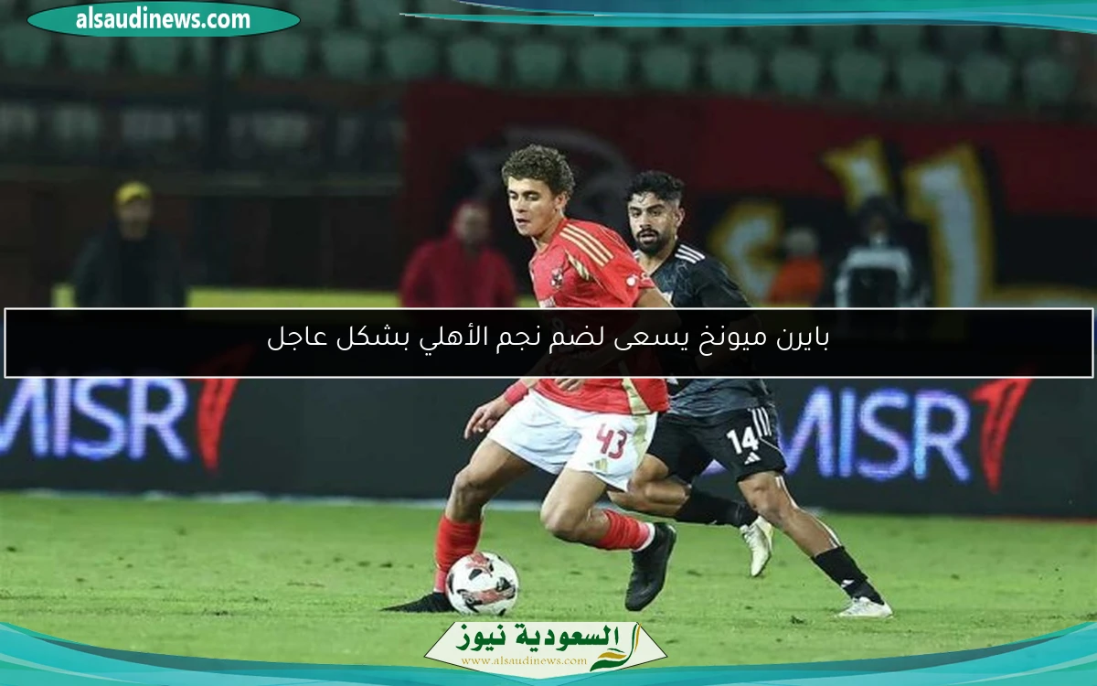 بايرن ميونخ يسعى لضم نجم الأهلي بشكل عاجل