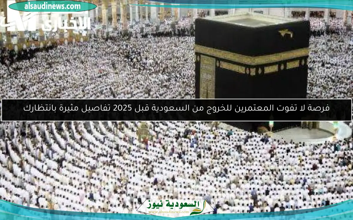 فرصة لا تفوت المعتمرين للخروج من السعودية قبل 2025 تفاصيل مثيرة بانتظارك
