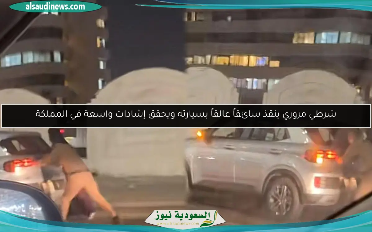 شرطي مروري ينقذ سائقاً عالقاً بسيارته ويحقق إشادات واسعة في المملكة