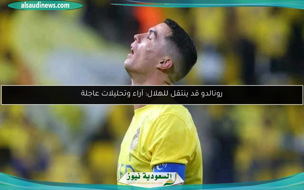 رونالدو قد ينتقل للهلال: آراء وتحليلات عاجلة