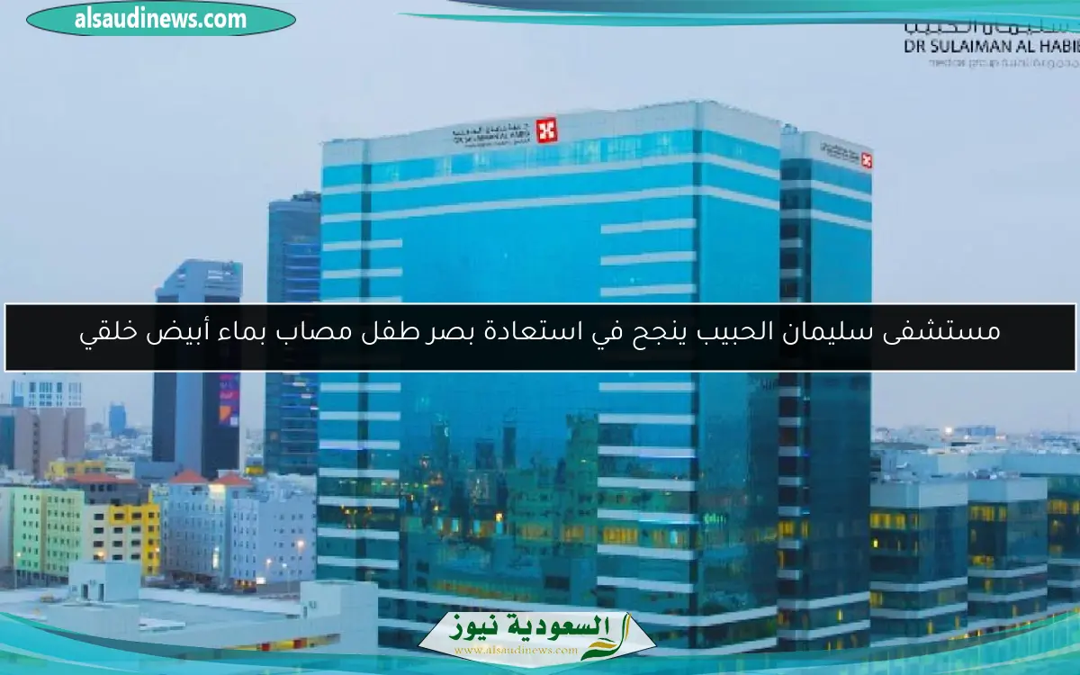 مستشفى سليمان الحبيب ينجح في استعادة بصر طفل مصاب بماء أبيض خلقي