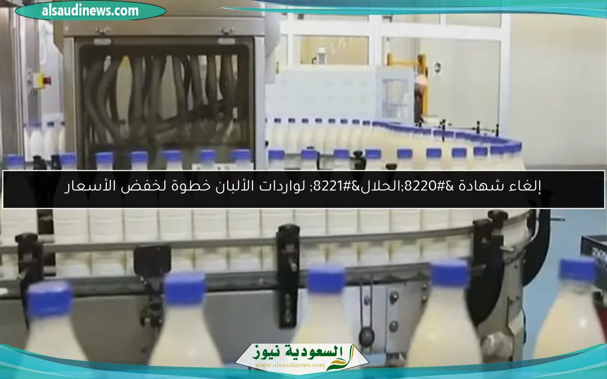 إلغاء شهادة “الحلال” لواردات الألبان خطوة لخفض الأسعار