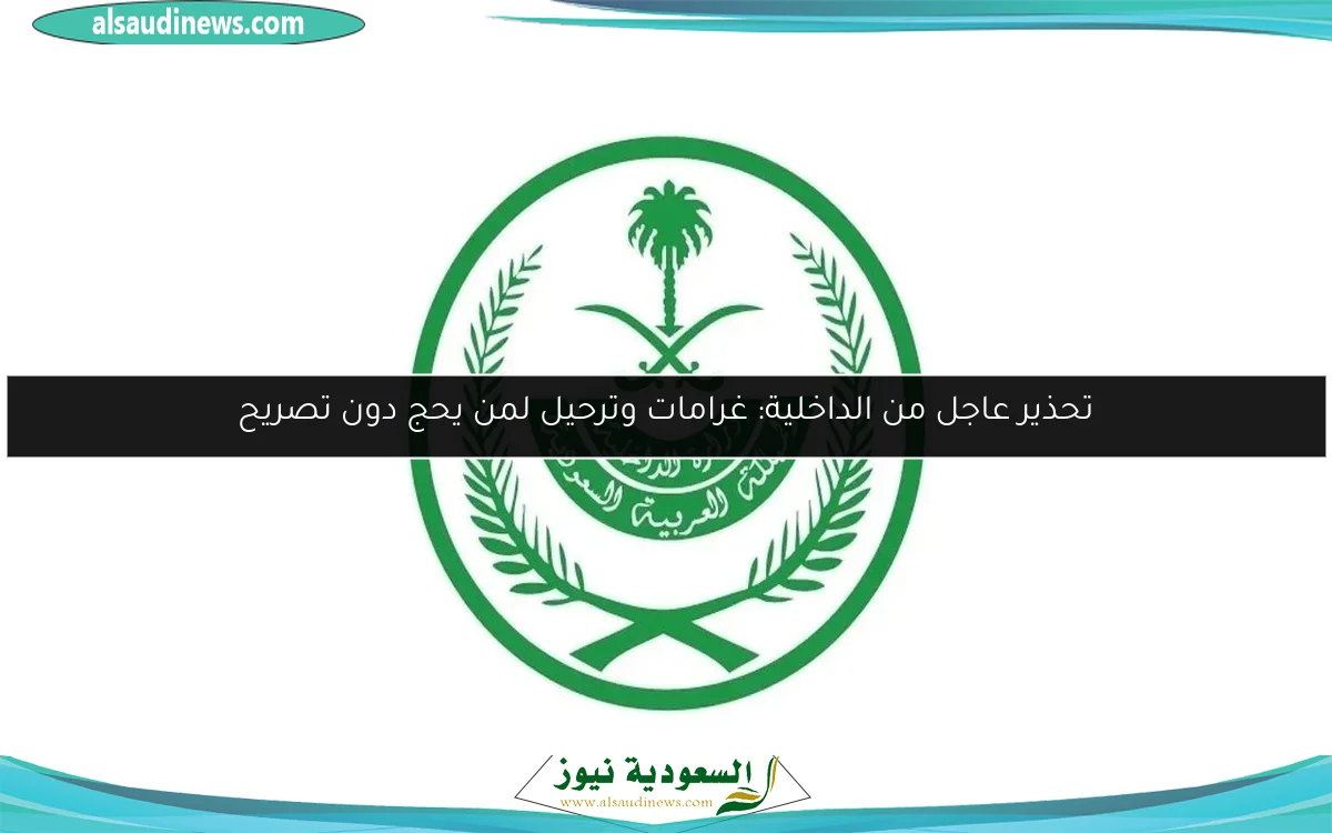 تحذير عاجل من الداخلية: غرامات وترحيل لمن يحج دون تصريح