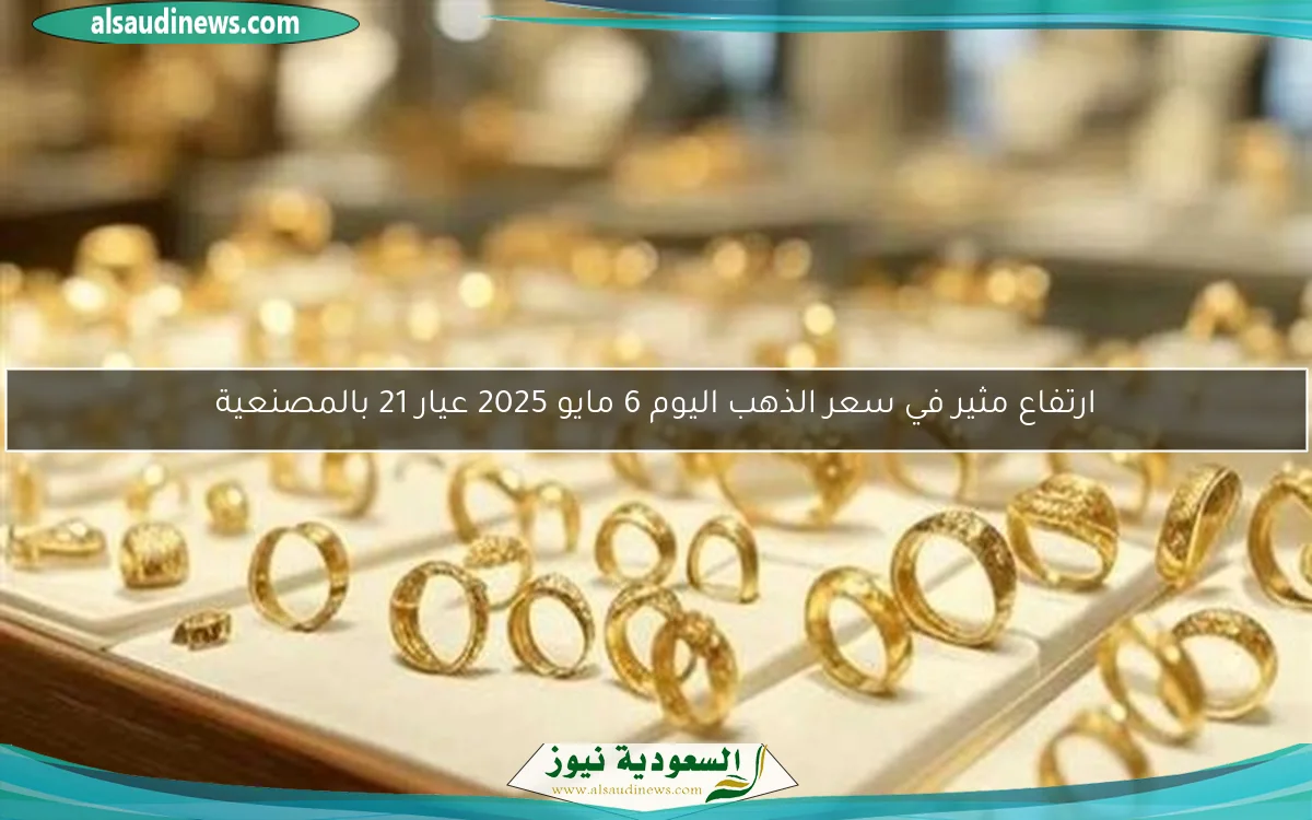 ارتفاع مثير في سعر الذهب اليوم 6 مايو 2025 عيار 21 بالمصنعية