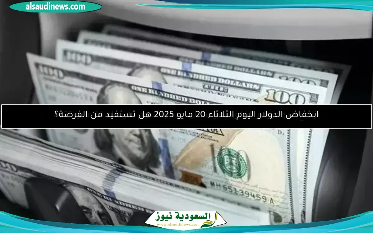 انخفاض الدولار اليوم الثلاثاء 20 مايو 2025 هل تستفيد من الفرصة؟