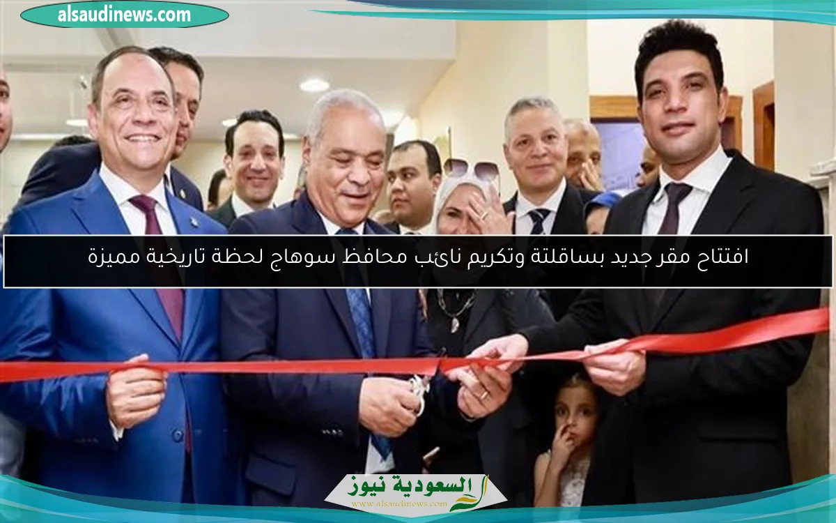 افتتاح مقر جديد بساقلتة وتكريم نائب محافظ سوهاج لحظة تاريخية مميزة