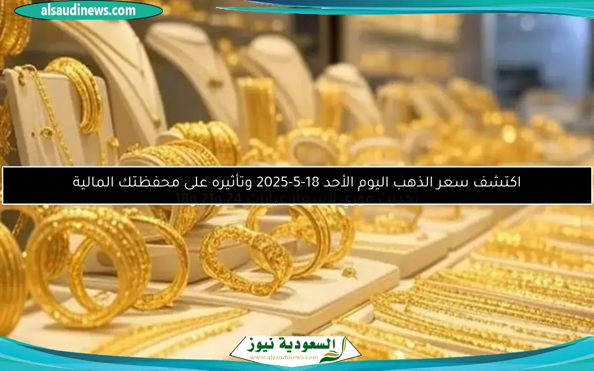 اكتشف سعر الذهب اليوم الأحد 18-5-2025 وتأثيره على محفظتك المالية