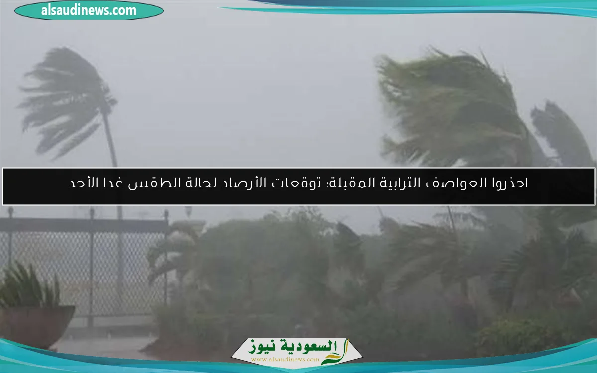 احذروا العواصف الترابية المقبلة: توقعات الأرصاد لحالة الطقس غدا الأحد