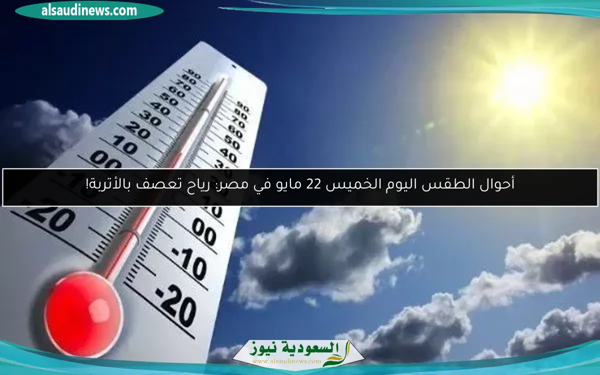 أحوال الطقس اليوم الخميس 22 مايو في مصر: رياح تعصف بالأتربة!