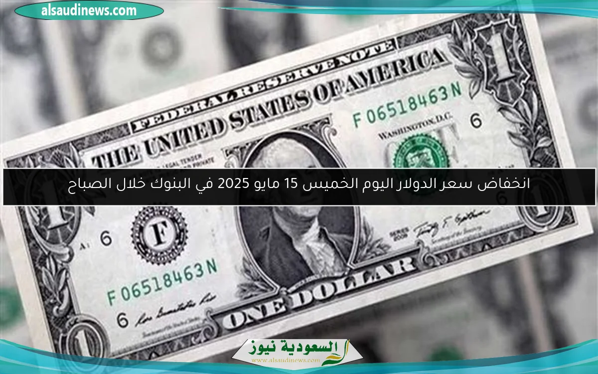 انخفاض سعر الدولار اليوم الخميس 15 مايو 2025 في البنوك خلال الصباح