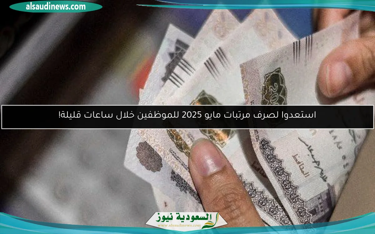 استعدوا لصرف مرتبات مايو 2025 للموظفين خلال ساعات قليلة!