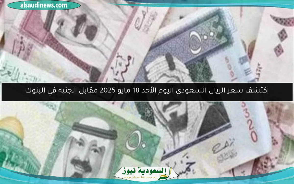 اكتشف سعر الريال السعودي اليوم الأحد 18 مايو 2025 مقابل الجنيه في البنوك