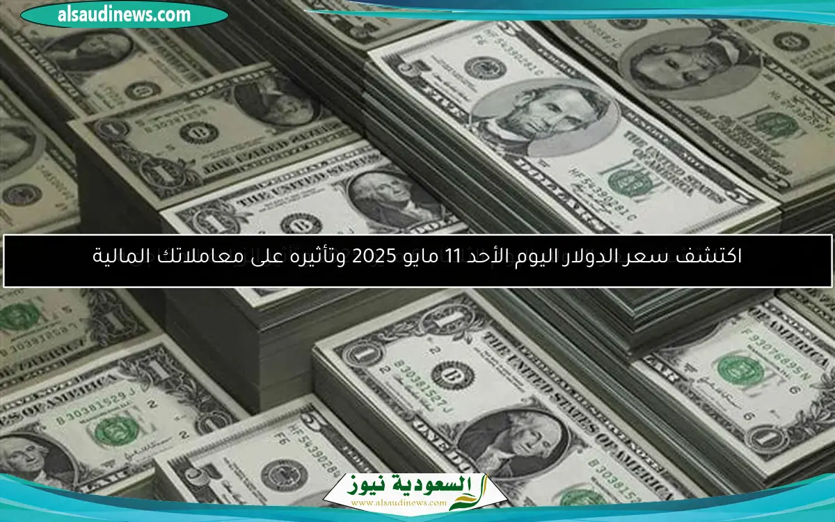 اكتشف سعر الدولار اليوم الأحد 11 مايو 2025 وتأثيره على معاملاتك المالية