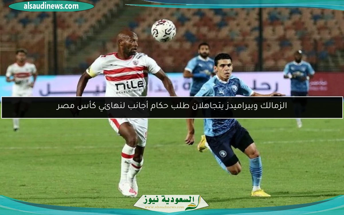 الزمالك وبيراميدز يتجاهلان طلب حكام أجانب لنهائي كأس مصر
