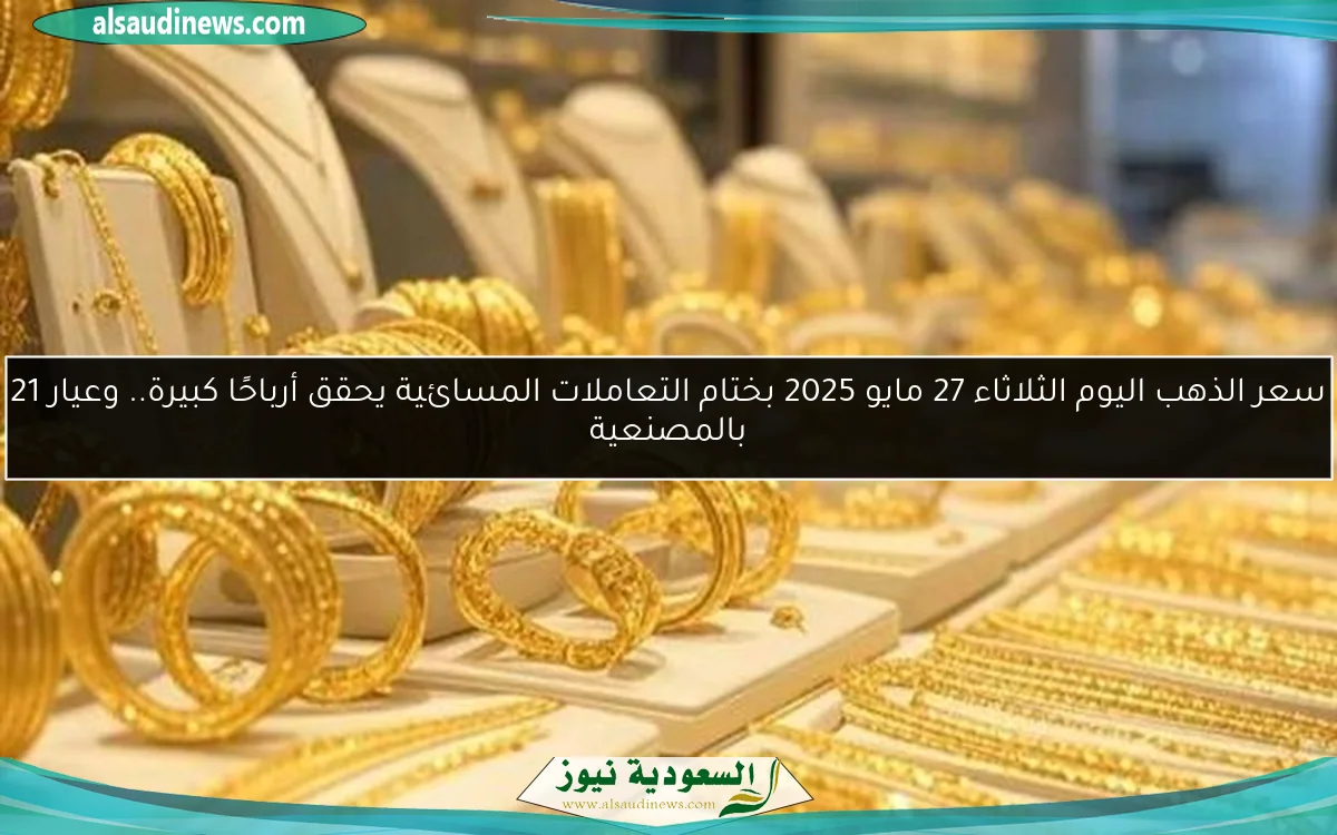 سعر الذهب اليوم الثلاثاء 27 مايو 2025 بختام التعاملات المسائية يحقق أرباحًا كبيرة.. وعيار 21 بالمصنعية