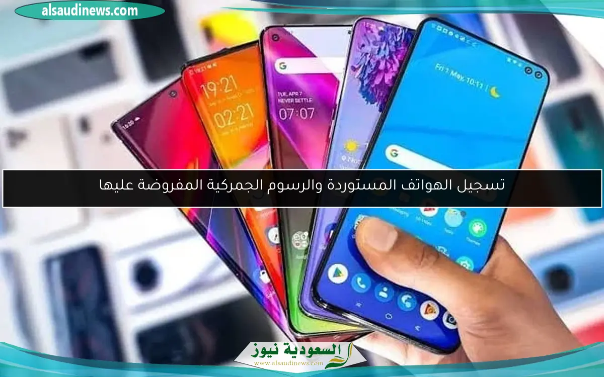 تسجيل الهواتف المستوردة والرسوم الجمركية المفروضة عليها