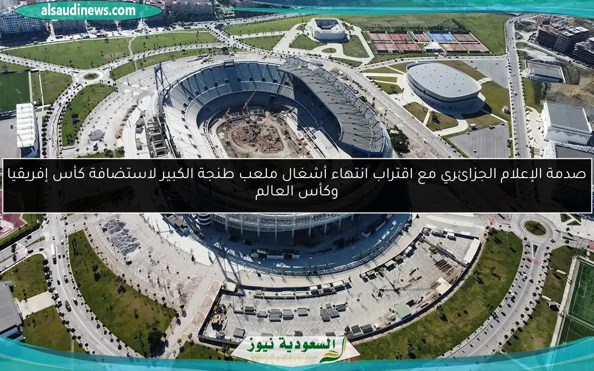 صدمة الإعلام الجزائري مع اقتراب انتهاء أشغال ملعب طنجة الكبير لاستضافة كأس إفريقيا وكأس العالم