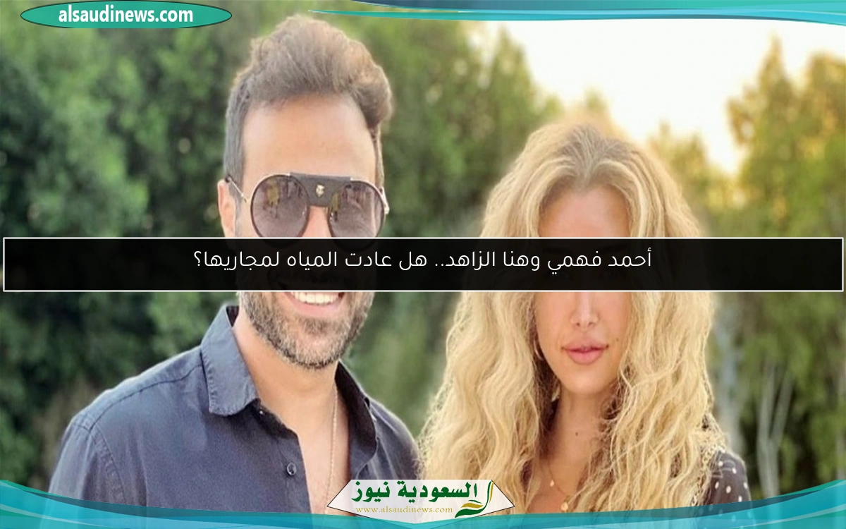 أحمد فهمي وهنا الزاهد.. هل عادت المياه لمجاريها؟
