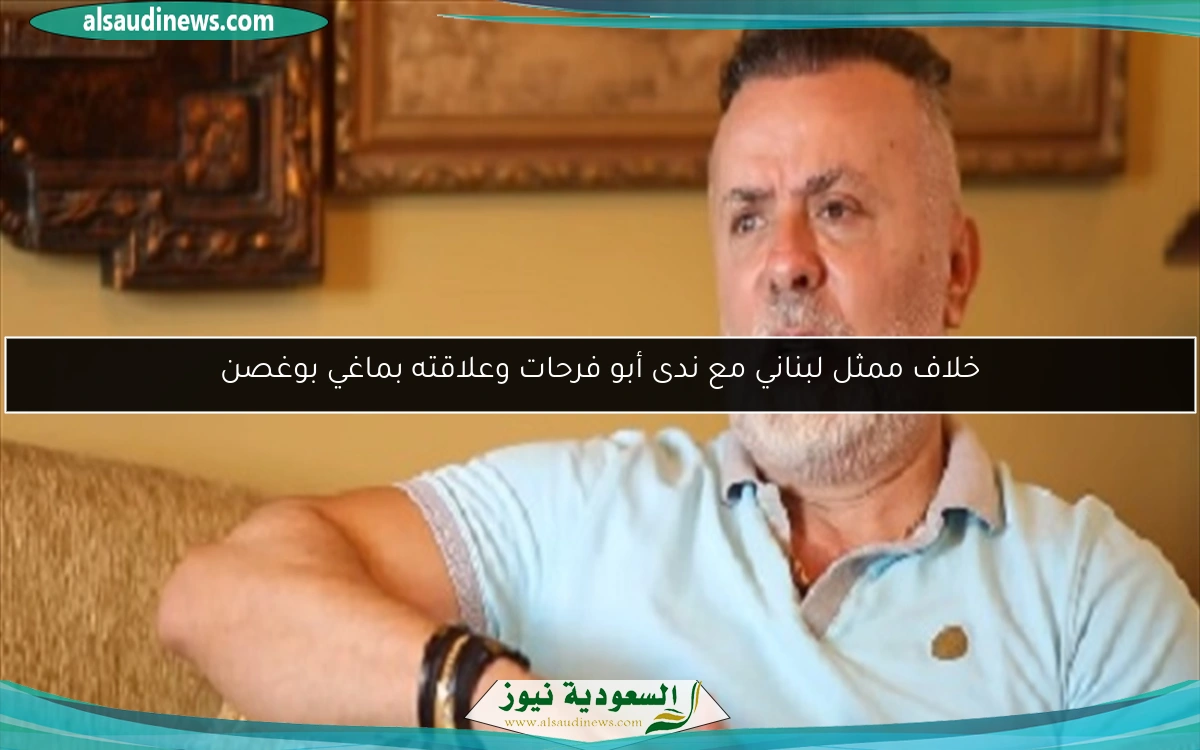 خلاف ممثل لبناني مع ندى أبو فرحات وعلاقته بماغي بوغصن
