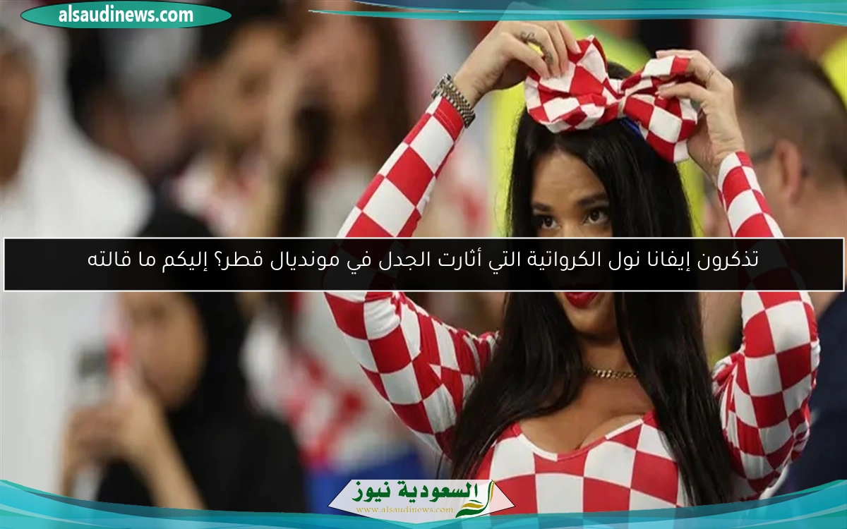 تذكرون إيفانا نول الكرواتية التي أثارت الجدل في مونديال قطر؟ إليكم ما قالته