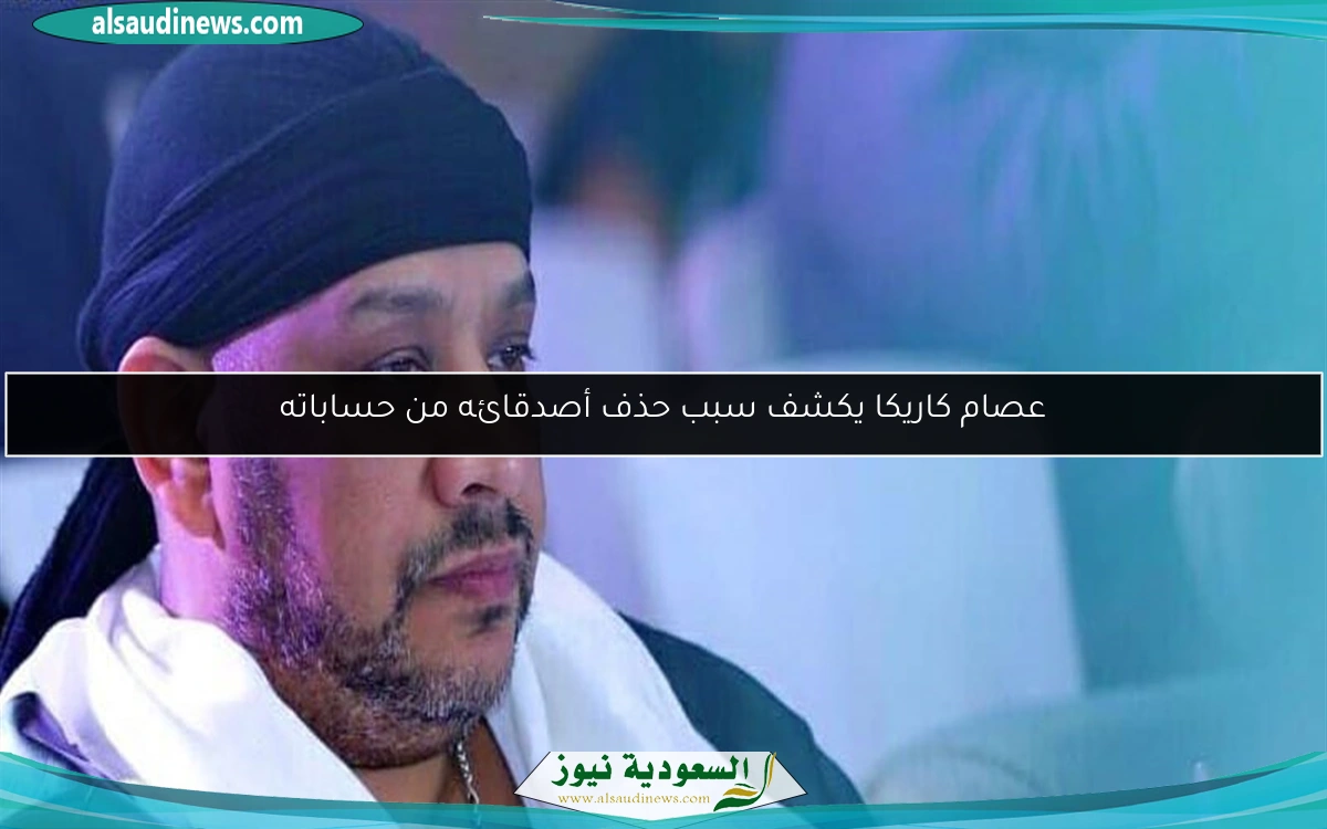 عصام كاريكا يكشف سبب حذف أصدقائه من حساباته
