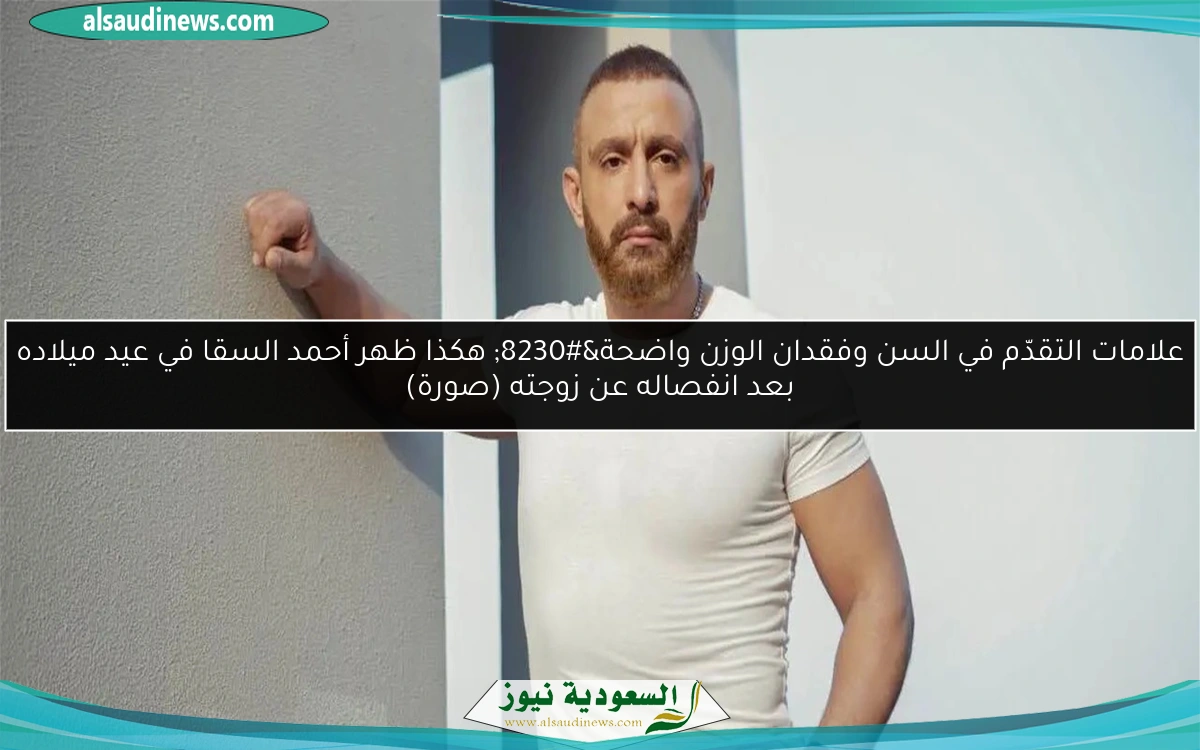 علامات التقدّم في السن وفقدان الوزن واضحة… هكذا ظهر أحمد السقا في عيد ميلاده بعد انفصاله عن زوجته (صورة)