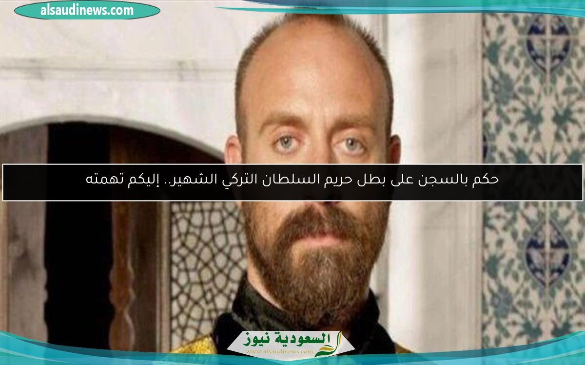 حكم بالسجن على بطل حريم السلطان التركي الشهير.. إليكم تهمته