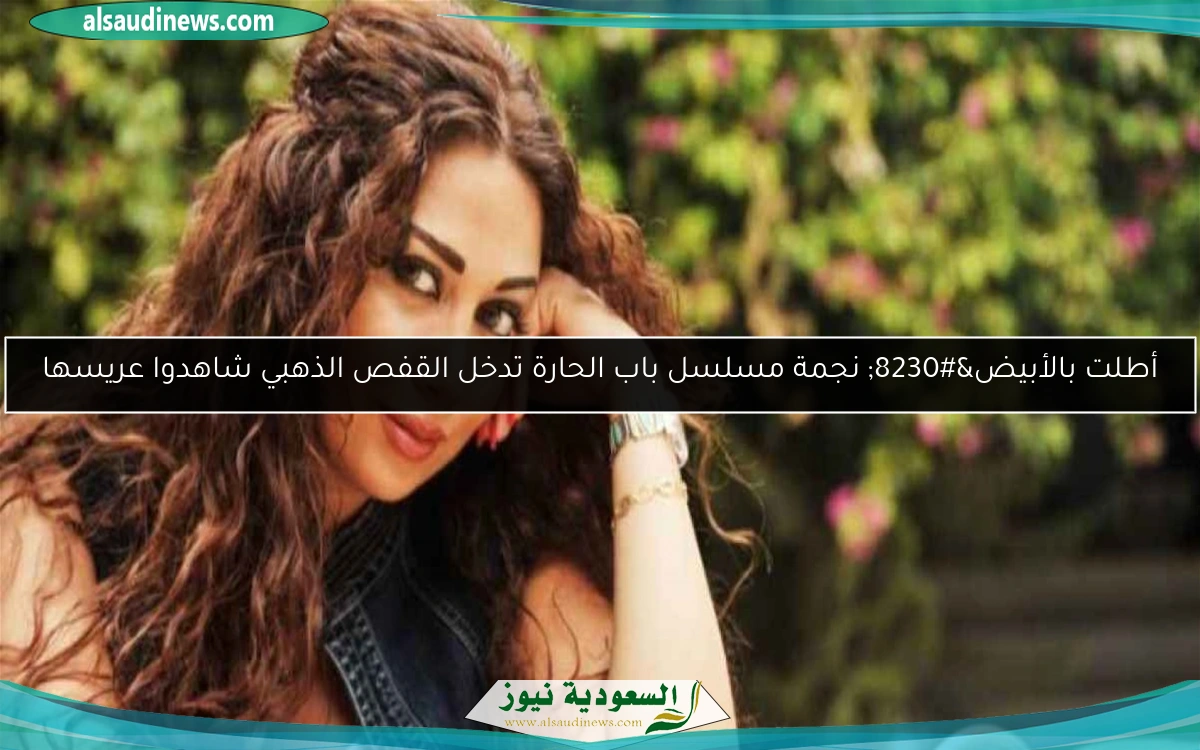 أطلت بالأبيض… نجمة مسلسل باب الحارة تدخل القفص الذهبي شاهدوا عريسها