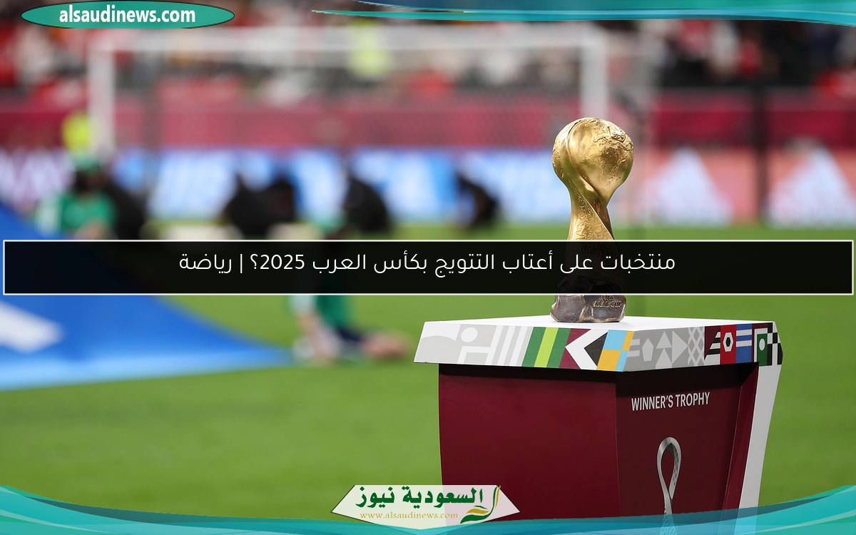 منتخبات على أعتاب التتويج بكأس العرب 2025؟ | رياضة