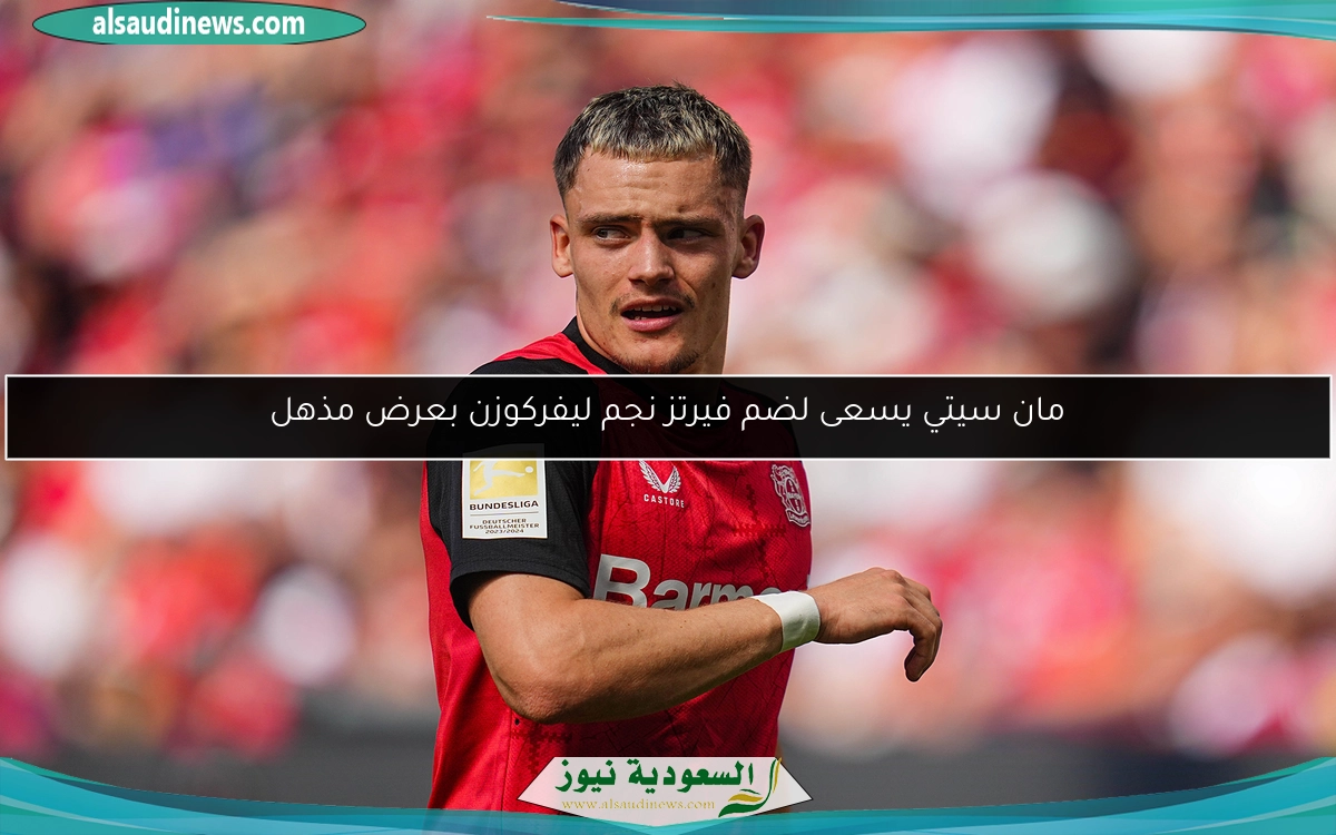مان سيتي يسعى لضم فيرتز نجم ليفركوزن بعرض مذهل