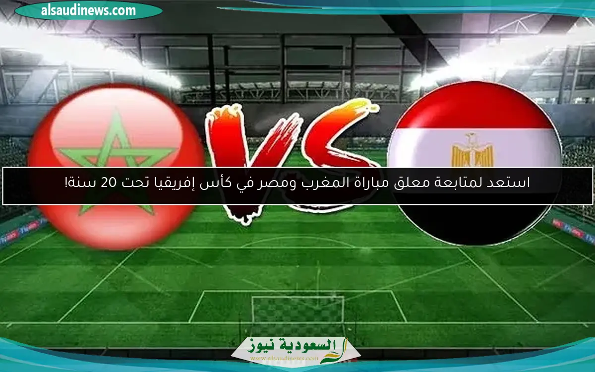 استعد لمتابعة معلق مباراة المغرب ومصر في كأس إفريقيا تحت 20 سنة!