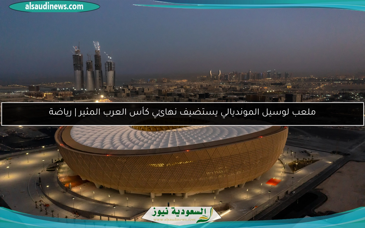 ملعب لوسيل المونديالي يستضيف نهائي كأس العرب المثير | رياضة