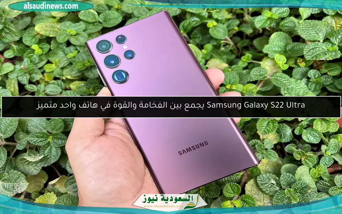 Samsung Galaxy S22 Ultra يجمع بين الفخامة والقوة في هاتف واحد متميز
