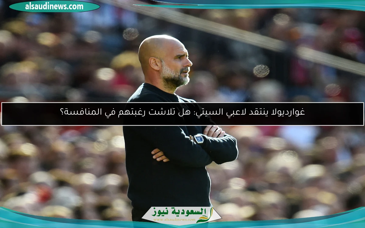 غوارديولا ينتقد لاعبي السيتي: هل تلاشت رغبتهم في المنافسة؟