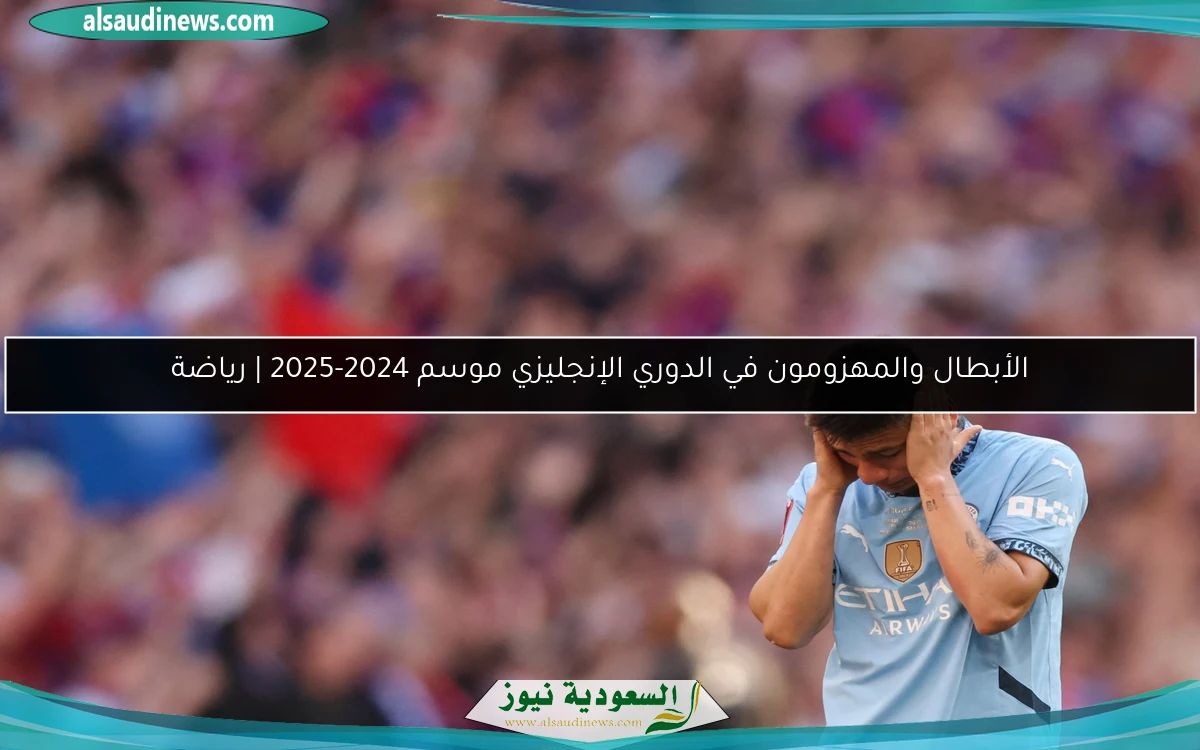 الأبطال والمهزومون في الدوري الإنجليزي موسم 2024-2025 | رياضة