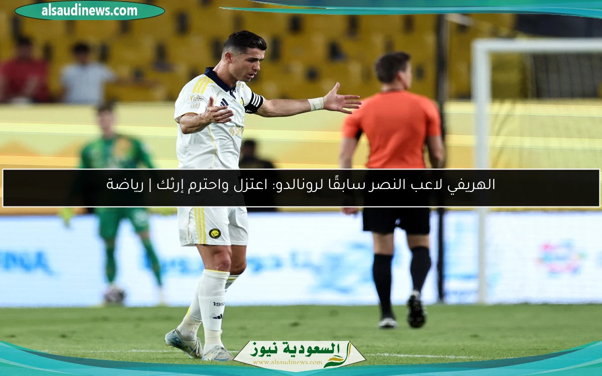 الهريفي لاعب النصر سابقًا لرونالدو: اعتزل واحترم إرثك | رياضة