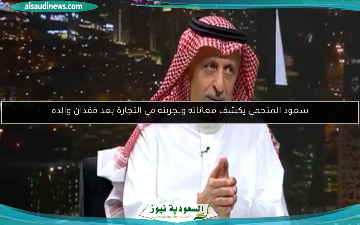 سعود المتحمي يكشف معاناته وتجربته في التجارة بعد فقدان والده