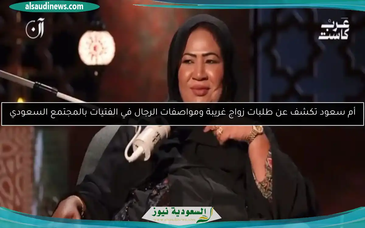 أم سعود تكشف عن طلبات زواج غريبة ومواصفات الرجال في الفتيات بالمجتمع السعودي