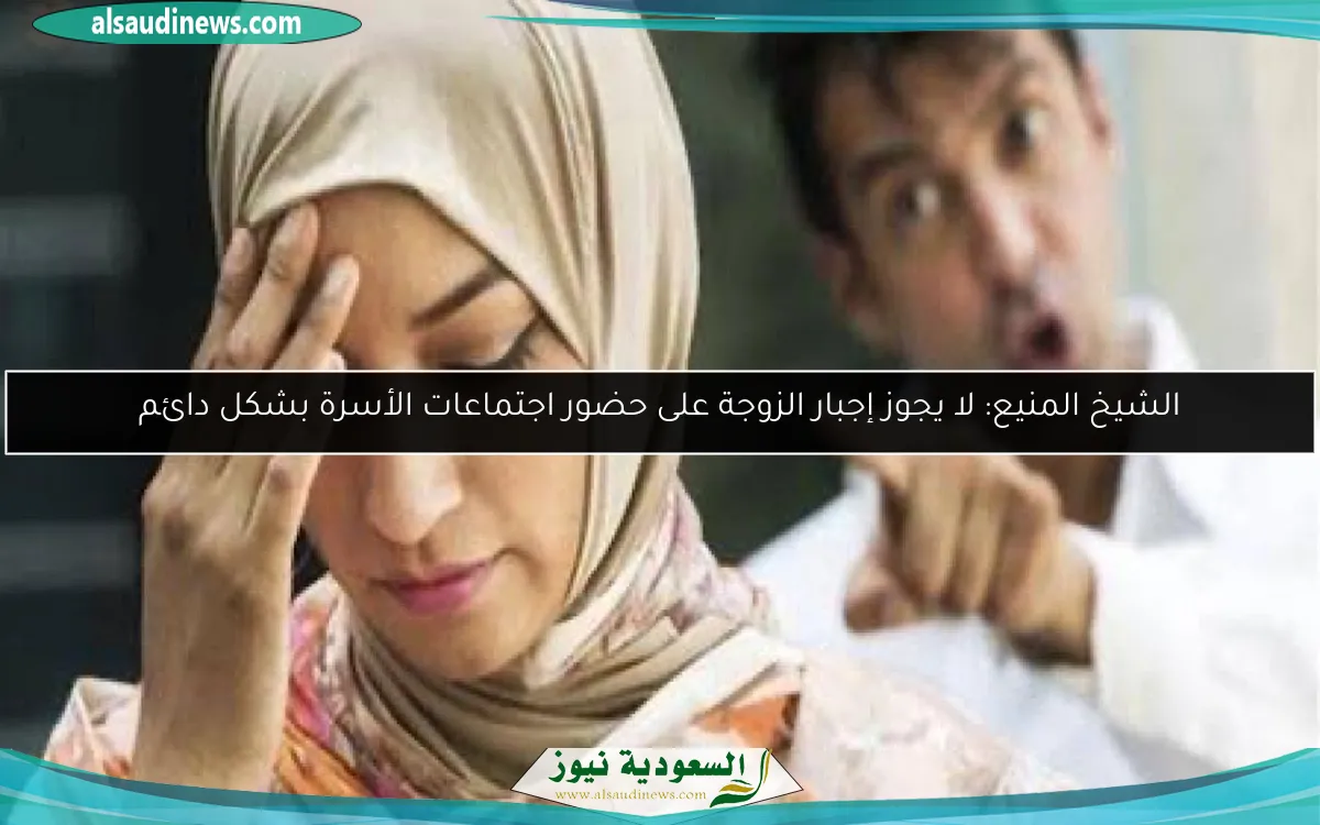 الشيخ المنيع: لا يجوز إجبار الزوجة على حضور اجتماعات الأسرة بشكل دائم