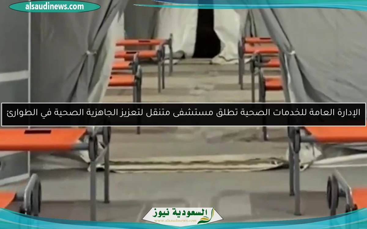 الإدارة العامة للخدمات الصحية تطلق مستشفى متنقل لتعزيز الجاهزية الصحية في الطوارئ