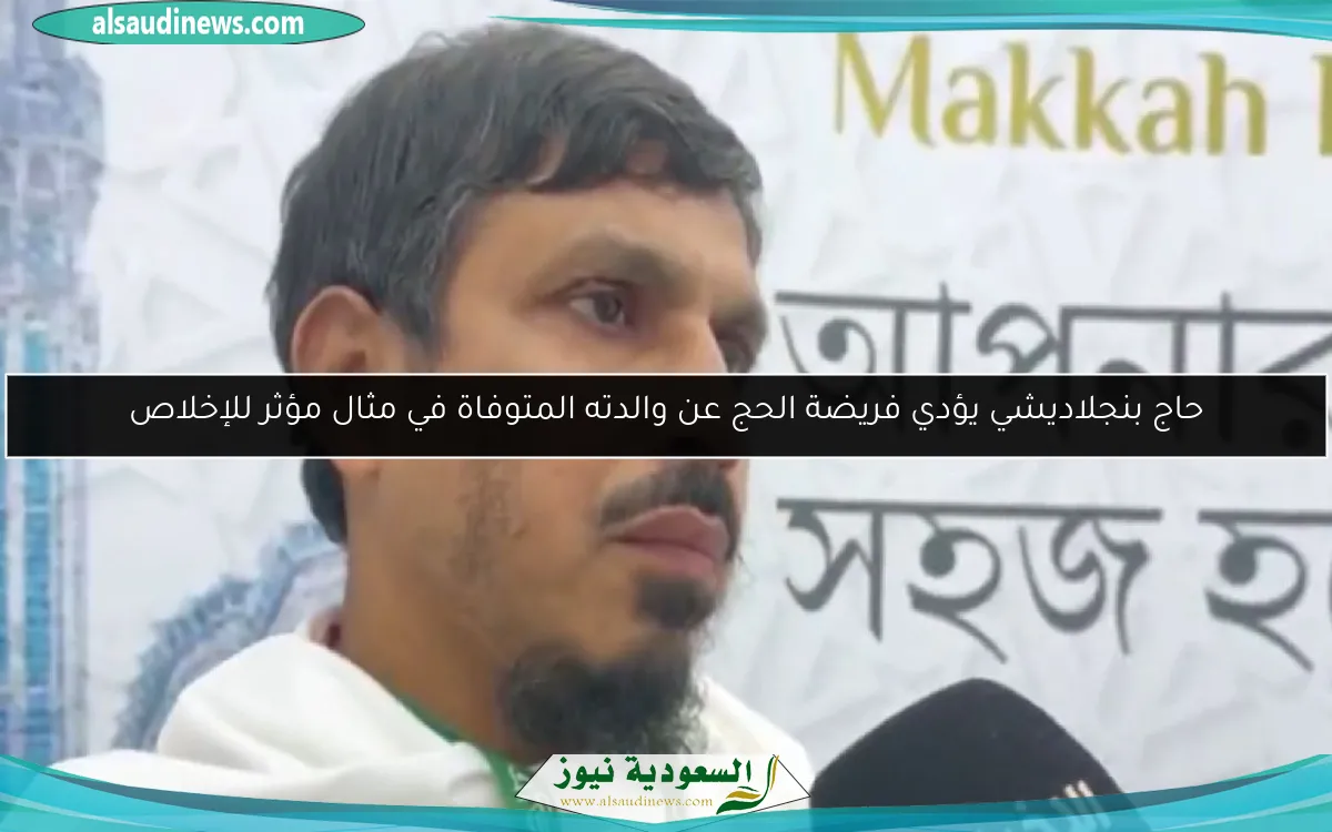 حاج بنجلاديشي يؤدي فريضة الحج عن والدته المتوفاة في مثال مؤثر للإخلاص