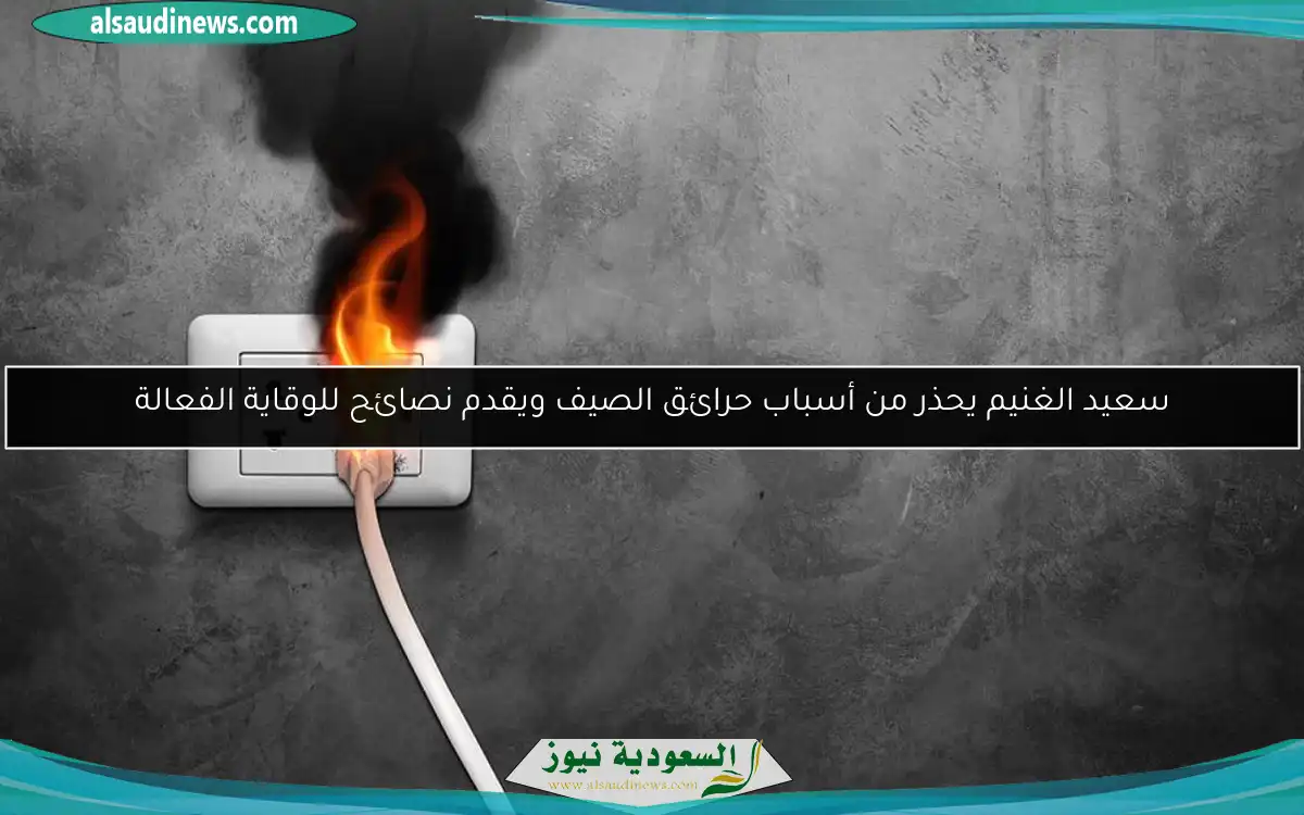 سعيد الغنيم يحذر من أسباب حرائق الصيف ويقدم نصائح للوقاية الفعالة