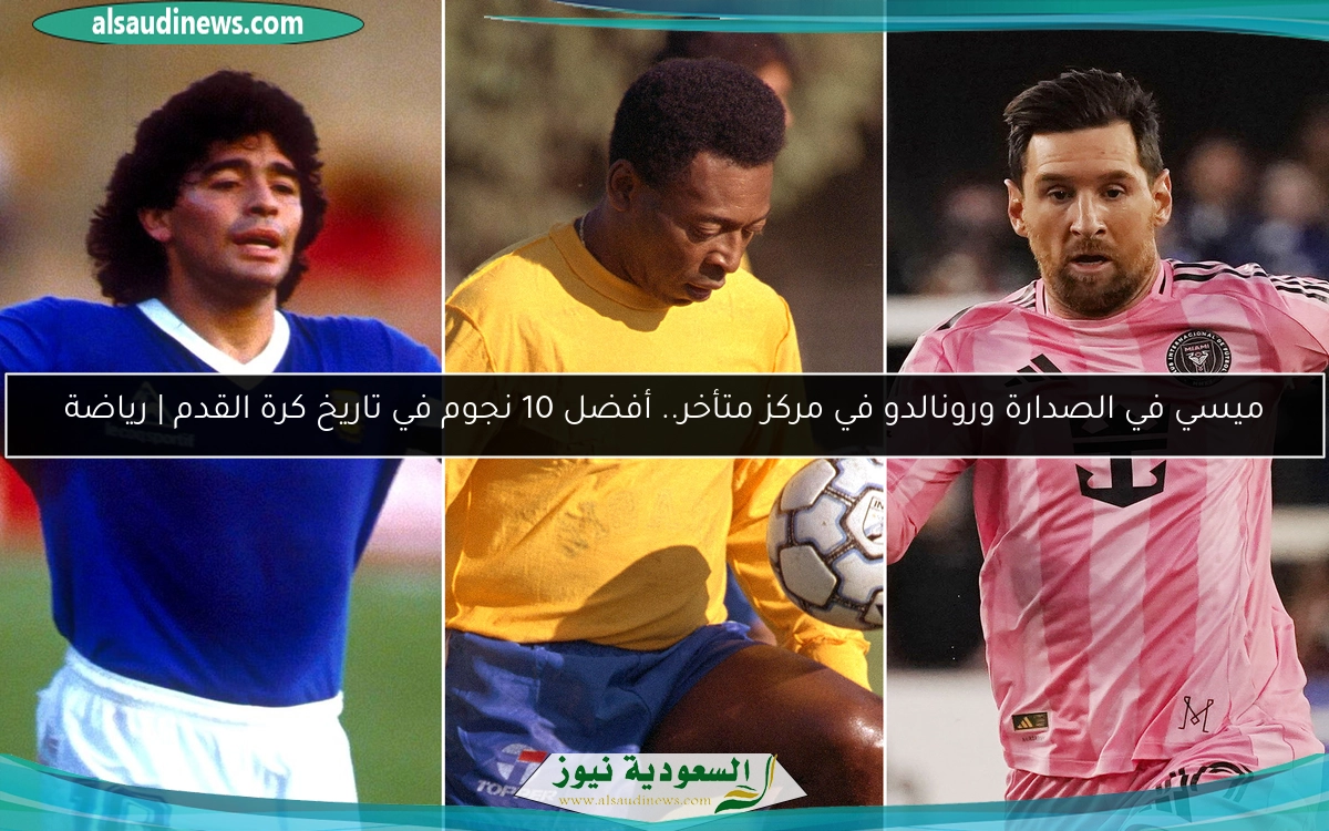 ميسي في الصدارة ورونالدو في مركز متأخر.. أفضل 10 نجوم في تاريخ كرة القدم | رياضة