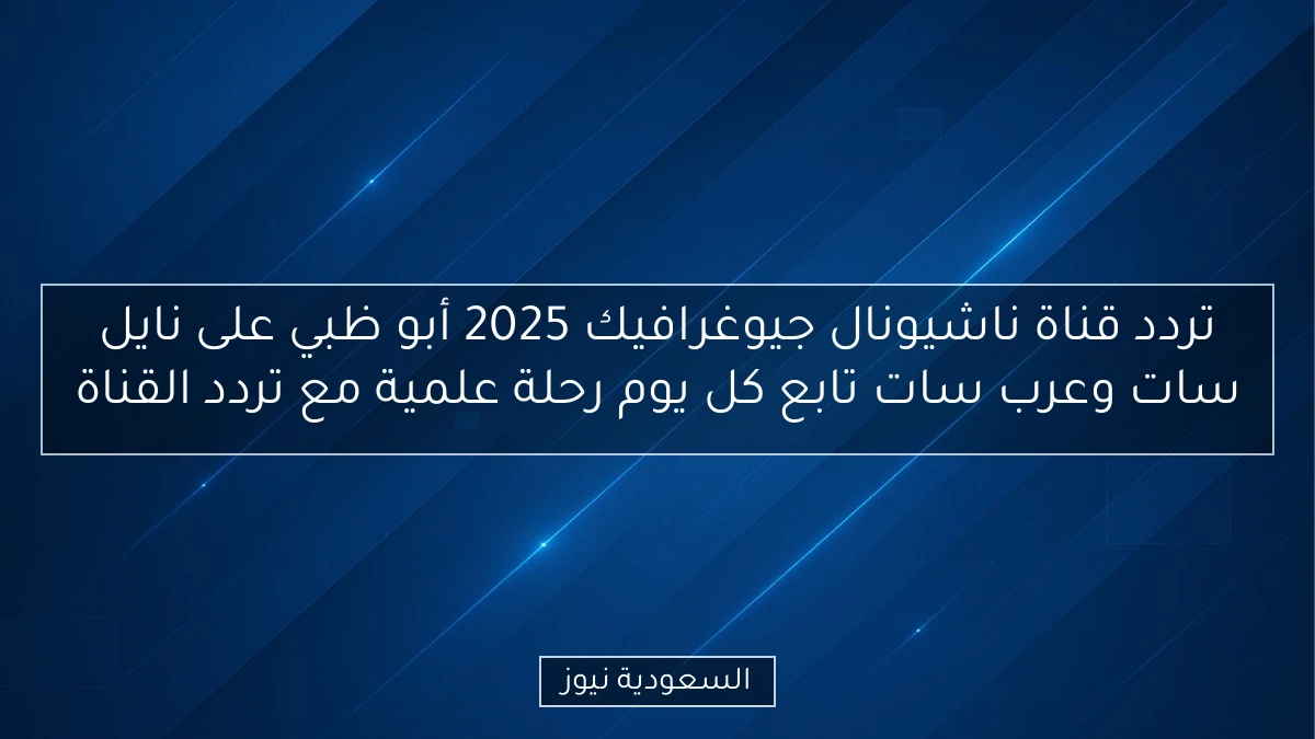 تردد قناة ناشيونال جيوغرافيك 2025 أبو ظبي على نايل سات وعرب سات
تابع كل يوم رحلة علمية مع تردد القناة