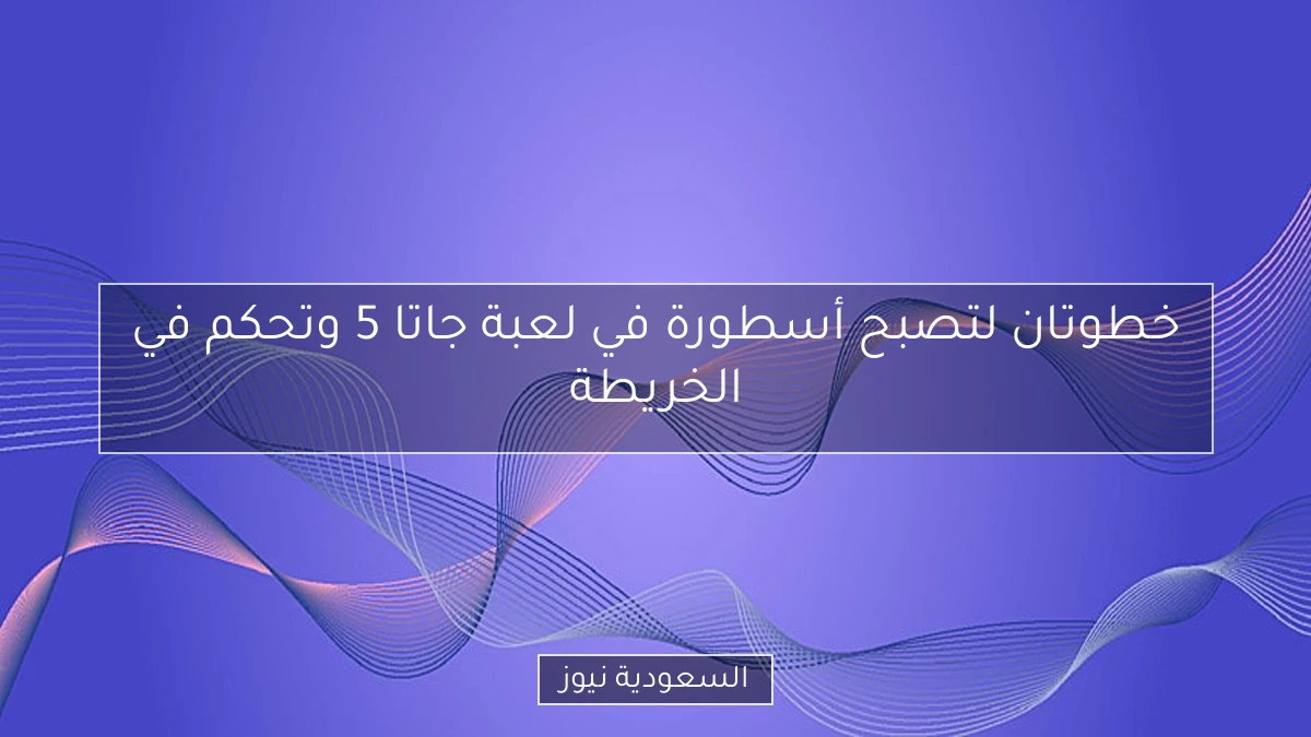 خطوتان لتصبح أسطورة في لعبة جاتا 5 وتحكم في الخريطة